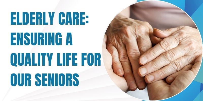 Elderly Care: Ensuring a Quality Life for Our Seniors